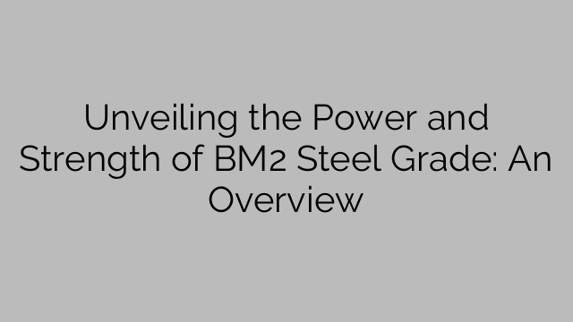 Unveiling the Power and Strength of BM2 Steel Grade: An Overview