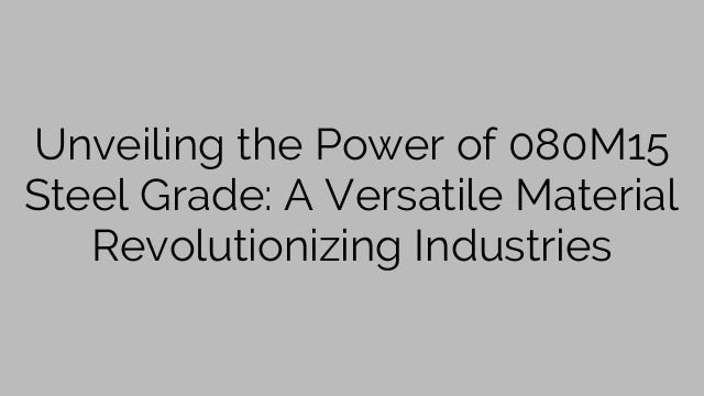 Unveiling the Power of 080M15 Steel Grade: A Versatile Material Revolutionizing Industries