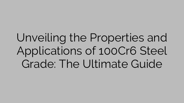 Unveiling the Properties and Applications of 100Cr6 Steel Grade: The Ultimate Guide