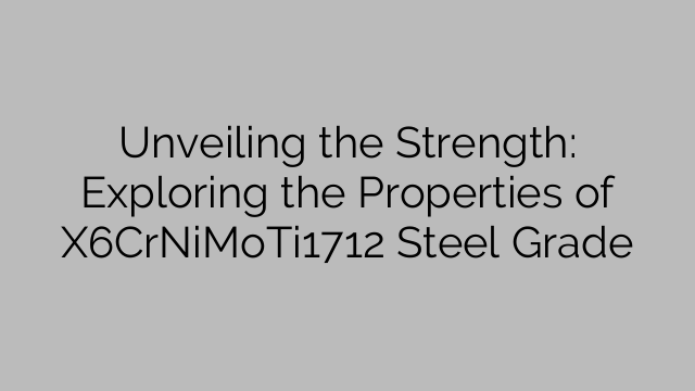 Unveiling the Strength: Exploring the Properties of X6CrNiMoTi1712 Steel Grade