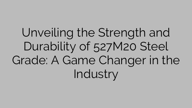 Unveiling the Strength and Durability of 527M20 Steel Grade: A Game Changer in the Industry