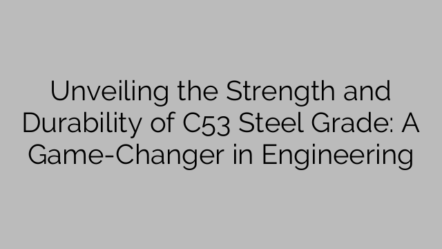 Unveiling the Strength and Durability of C53 Steel Grade: A Game-Changer in Engineering