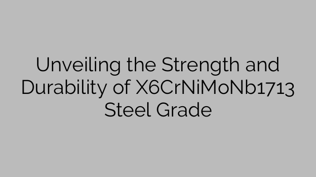 Unveiling the Strength and Durability of X6CrNiMoNb1713 Steel Grade