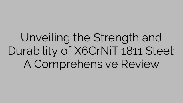 Unveiling the Strength and Durability of X6CrNiTi1811 Steel: A Comprehensive Review