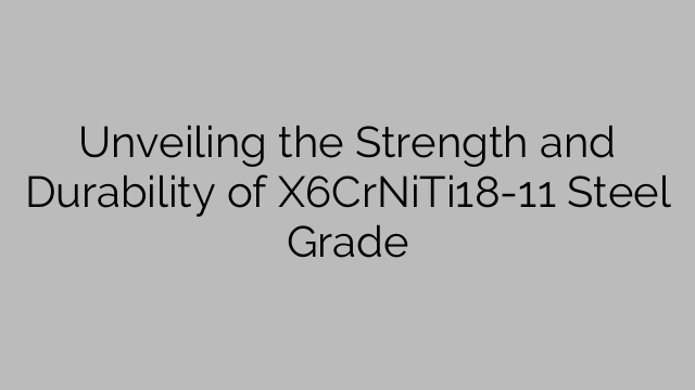 Unveiling the Strength and Durability of X6CrNiTi18-11 Steel Grade