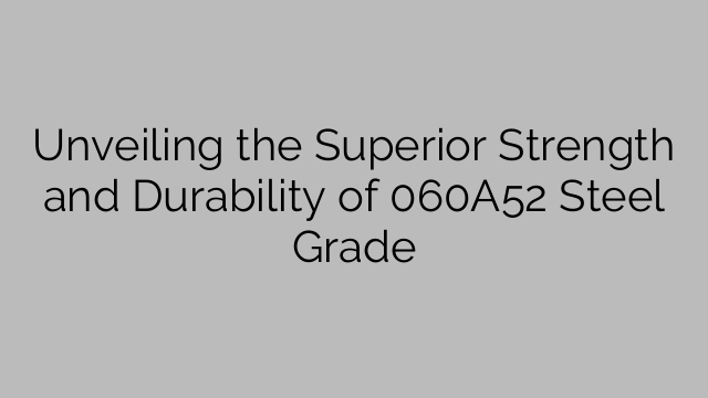 Unveiling the Superior Strength and Durability of 060A52 Steel Grade