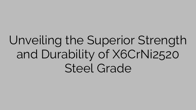 Unveiling the Superior Strength and Durability of X6CrNi2520 Steel Grade