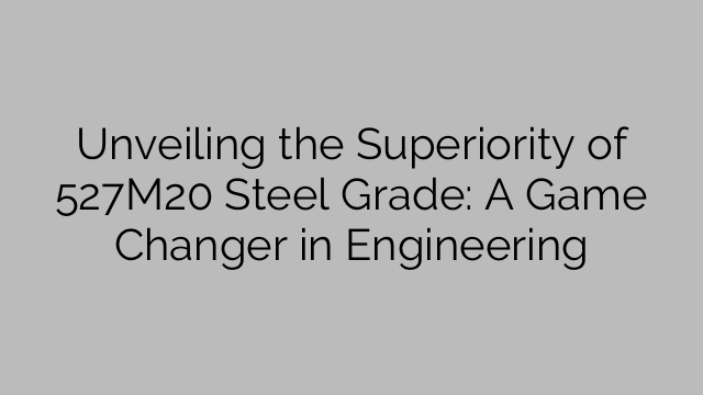 Unveiling the Superiority of 527M20 Steel Grade: A Game Changer in Engineering