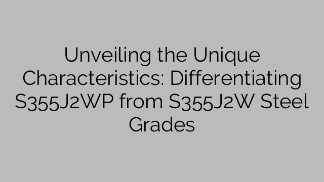 Unveiling the Unique Characteristics: Differentiating S355J2WP from S355J2W Steel Grades