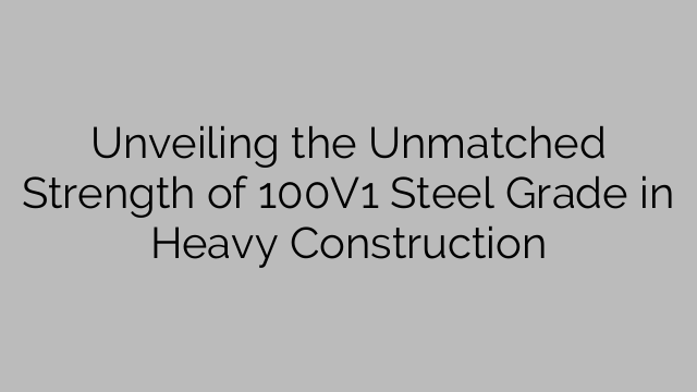 Unveiling the Unmatched Strength of 100V1 Steel Grade in Heavy Construction