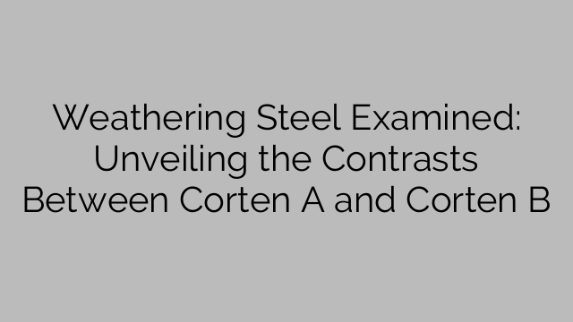Weathering Steel Examined: Unveiling the Contrasts Between Corten A and Corten B