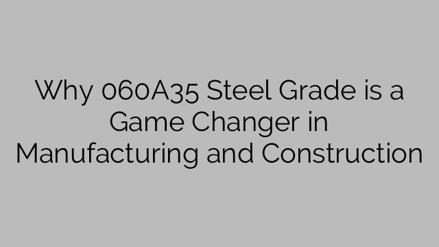 Why 060A35 Steel Grade is a Game Changer in Manufacturing and Construction