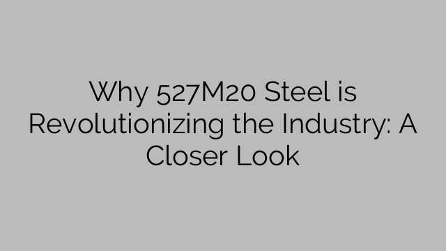 Why 527M20 Steel is Revolutionizing the Industry: A Closer Look