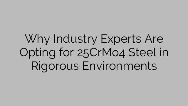 Why Industry Experts Are Opting for 25CrMo4 Steel in Rigorous Environments