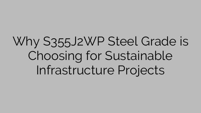 Why S355J2WP Steel Grade is Choosing for Sustainable Infrastructure Projects