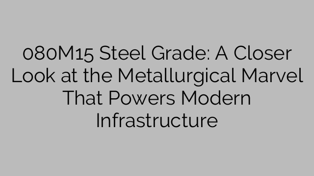 080M15 Steel Grade: A Closer Look at the Metallurgical Marvel That Powers Modern Infrastructure