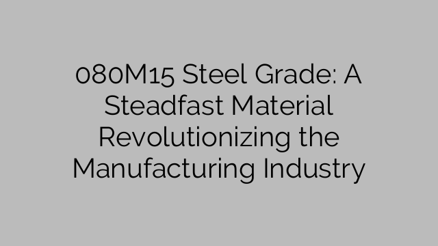 080M15 Steel Grade: A Steadfast Material Revolutionizing the Manufacturing Industry