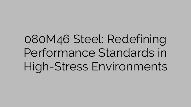 080M46 Steel: Redefining Performance Standards in High-Stress Environments