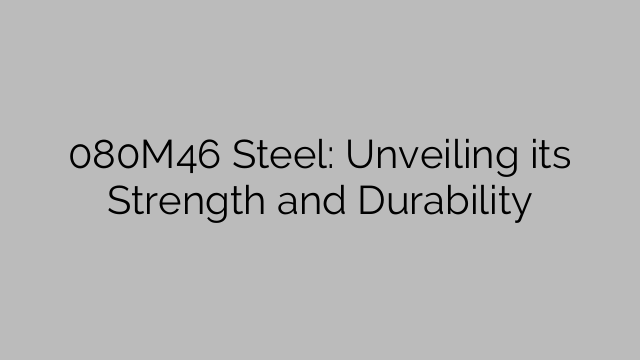 080M46 Steel: Unveiling its Strength and Durability