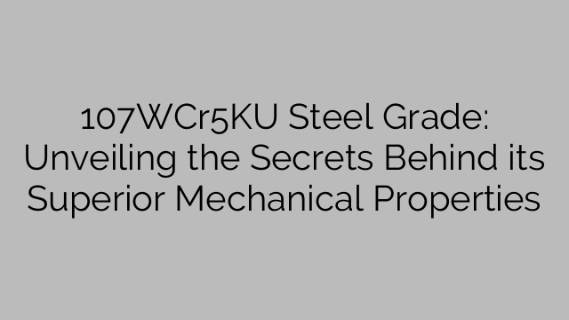 107WCr5KU Steel Grade: Unveiling the Secrets Behind its Superior Mechanical Properties