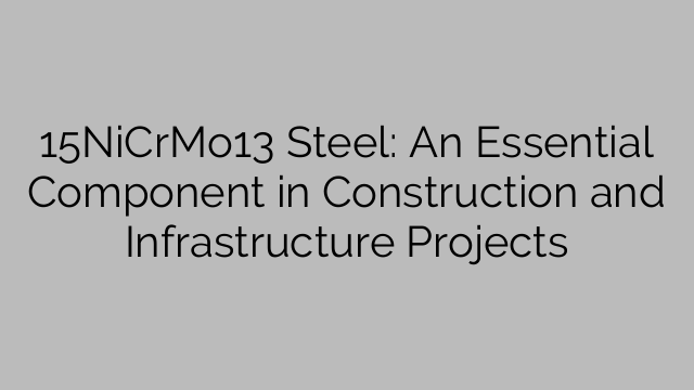 15NiCrMo13 Steel: An Essential Component in Construction and Infrastructure Projects