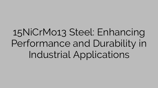 15NiCrMo13 Steel: Enhancing Performance and Durability in Industrial Applications