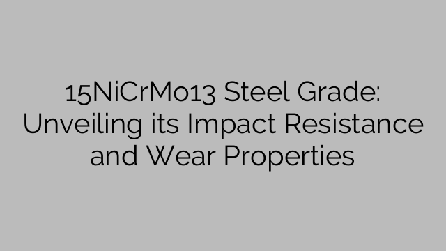 15NiCrMo13 Steel Grade: Unveiling its Impact Resistance and Wear Properties