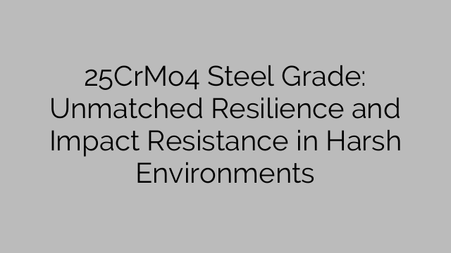 25CrMo4 Steel Grade: Unmatched Resilience and Impact Resistance in Harsh Environments