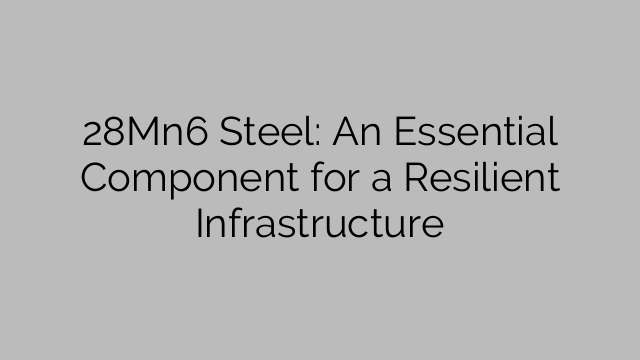 28Mn6 Steel: An Essential Component for a Resilient Infrastructure