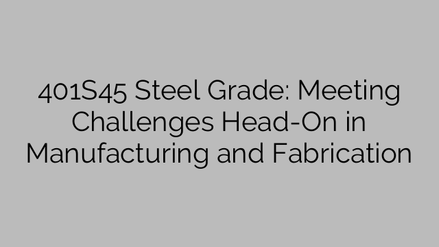 401S45 Steel Grade: Meeting Challenges Head-On in Manufacturing and Fabrication