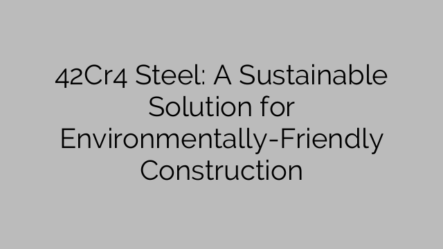 42Cr4 Steel: A Sustainable Solution for Environmentally-Friendly Construction