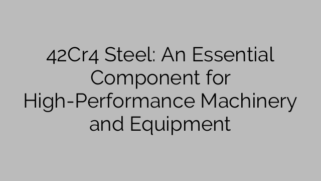 42Cr4 Steel: An Essential Component for High-Performance Machinery and Equipment