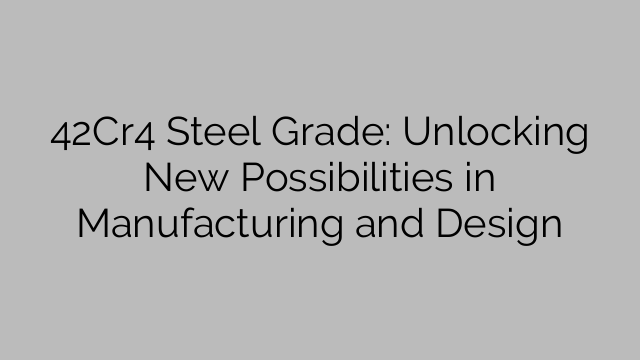 42Cr4 Steel Grade: Unlocking New Possibilities in Manufacturing and Design