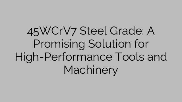 45WCrV7 Steel Grade: A Promising Solution for High-Performance Tools and Machinery
