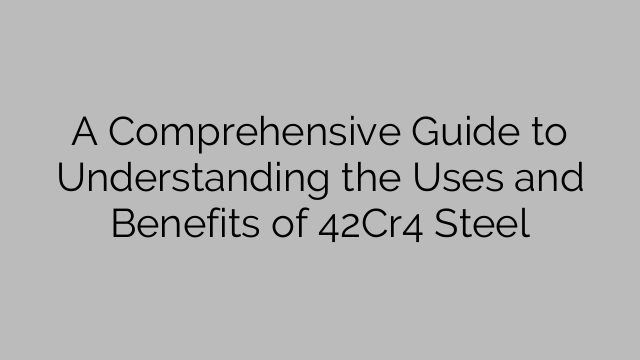 A Comprehensive Guide to Understanding the Uses and Benefits of 42Cr4 Steel