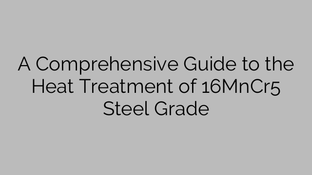 A Comprehensive Guide to the Heat Treatment of 16MnCr5 Steel Grade