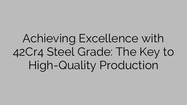 Achieving Excellence with 42Cr4 Steel Grade: The Key to High-Quality Production