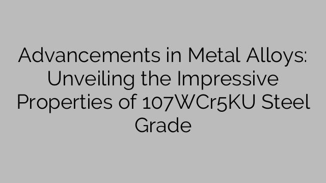 Advancements in Metal Alloys: Unveiling the Impressive Properties of 107WCr5KU Steel Grade