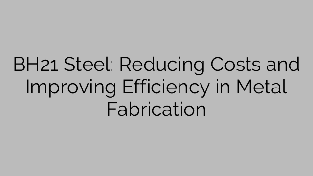 BH21 Steel: Reducing Costs and Improving Efficiency in Metal Fabrication