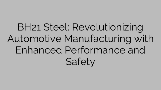BH21 Steel: Revolutionizing Automotive Manufacturing with Enhanced Performance and Safety