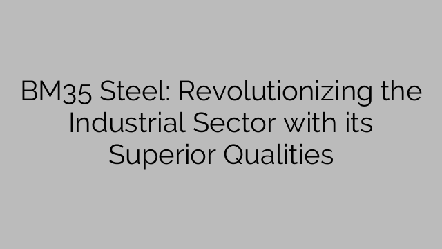 BM35 Steel: Revolutionizing the Industrial Sector with its Superior Qualities