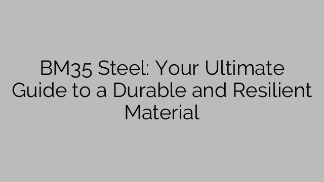 BM35 Steel: Your Ultimate Guide to a Durable and Resilient Material