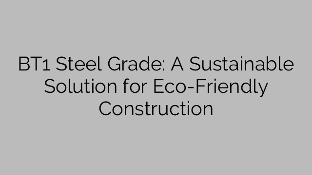BT1 Steel Grade: A Sustainable Solution for Eco-Friendly Construction
