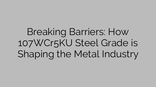 Breaking Barriers: How 107WCr5KU Steel Grade is Shaping the Metal Industry