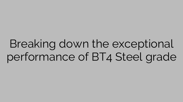 Breaking down the exceptional performance of BT4 Steel grade