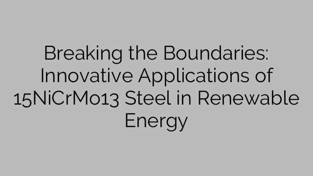 Breaking the Boundaries: Innovative Applications of 15NiCrMo13 Steel in Renewable Energy