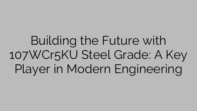 Building the Future with 107WCr5KU Steel Grade: A Key Player in Modern Engineering