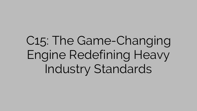 C15: The Game-Changing Engine Redefining Heavy Industry Standards