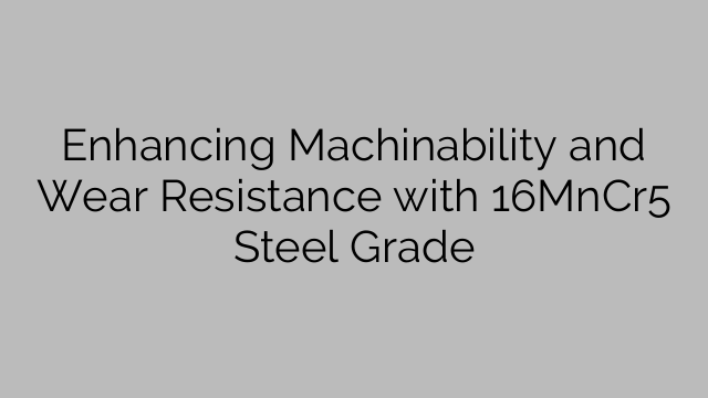 Enhancing Machinability and Wear Resistance with 16MnCr5 Steel Grade