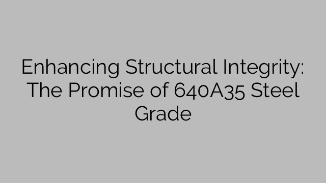 Enhancing Structural Integrity: The Promise of 640A35 Steel Grade
